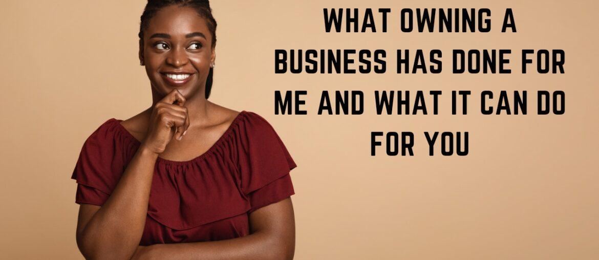 What Owning a Business has Done for Me and/ What it can do for You What Owning a Business has Done for Me and/ What it can do for You