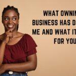 What Owning a Business has Done for Me and/ What it can do for You