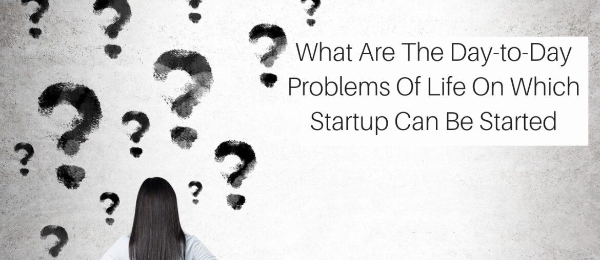 What Are The Day-to-Day Problems Of Life On Which Startup Can Be Started? What Are The Day-to-Day Problems Of Life On Which Startup Can Be Started