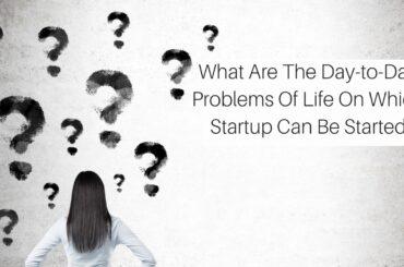 What Are The Day-to-Day Problems Of Life On Which Startup Can Be Started