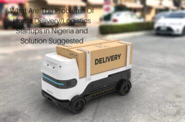 What Are The Problems Of Home Delivery/Logistics Startups in Nigeria and Solution Suggested