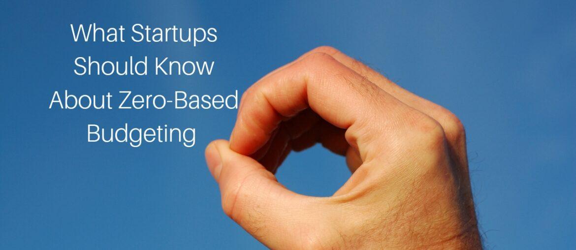What Startups Should Know About Zero-Based Budgeting What Startups Should Know About Zero-Based Budgeting