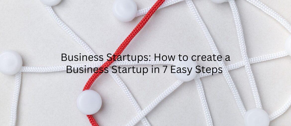 Business Startups – How to Create Business Startup in 7 Easy Steps
